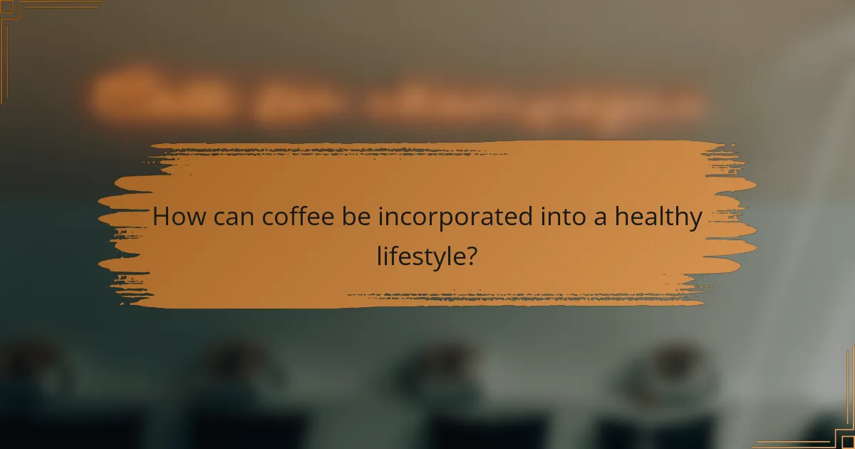 How can coffee be incorporated into a healthy lifestyle?