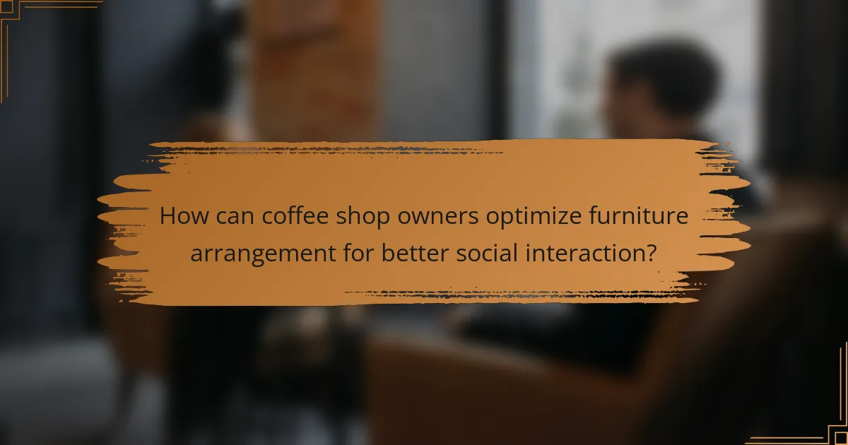 How can coffee shop owners optimize furniture arrangement for better social interaction?