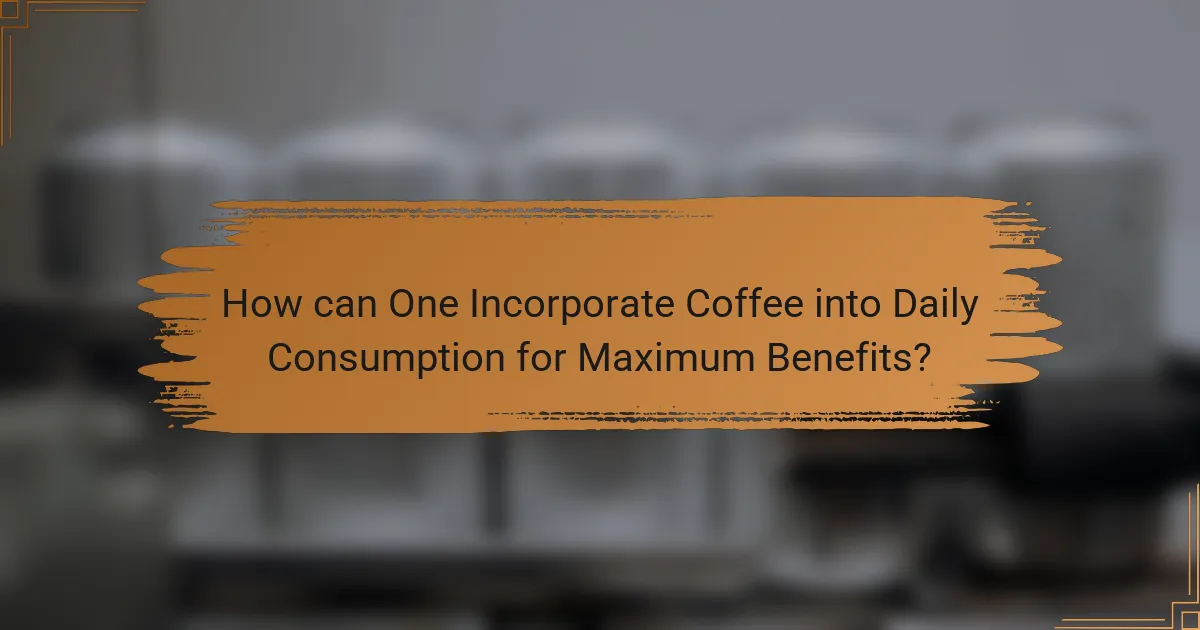 How can One Incorporate Coffee into Daily Consumption for Maximum Benefits?