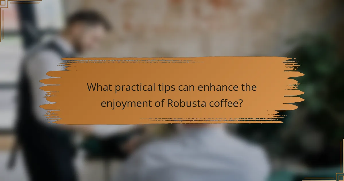 What practical tips can enhance the enjoyment of Robusta coffee?