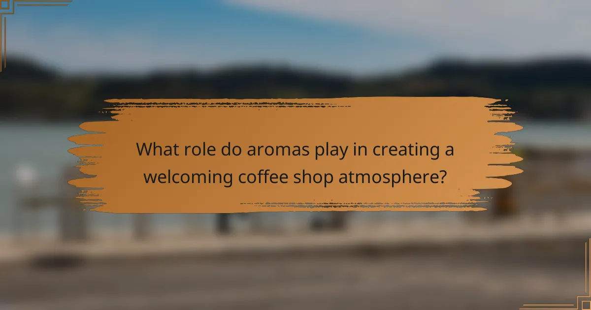 What role do aromas play in creating a welcoming coffee shop atmosphere?